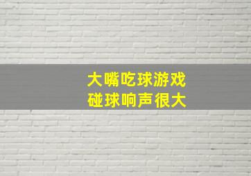 大嘴吃球游戏 碰球响声很大